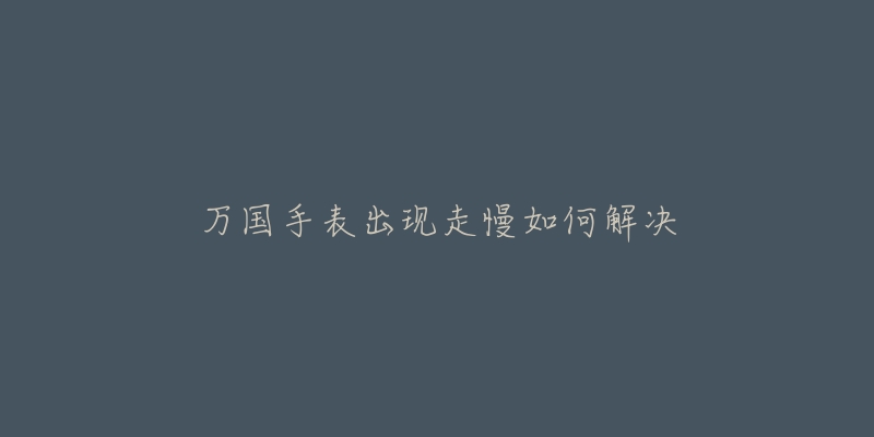 万国手表出现走慢如何解决-名表号 万国手表出现走慢如何解决