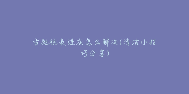 古驰腕表进灰怎么解决(清洁小技巧分享)-名表号 古驰腕表进灰怎么解决(清洁小技巧分享)