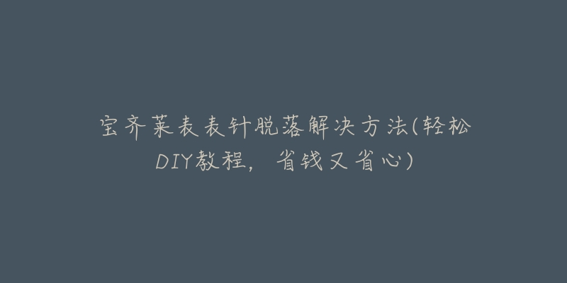 宝齐莱表表针脱落解决方法(轻松DIY教程,省钱又省心)-名表号 宝齐莱表表针脱落解决方法(轻松DIY教程,省钱又省心)