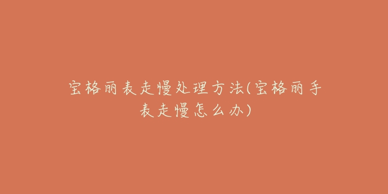 宝格丽表走慢处理方法(宝格丽手表走慢怎么办)-名表号 宝格丽表走慢处理方法(宝格丽手表走慢怎么办)