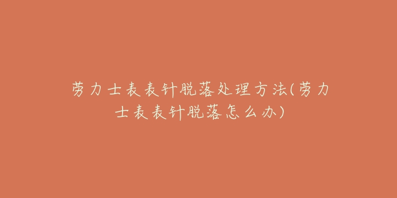 劳力士表表针脱落处理方法(劳力士表表针脱落怎么办)-名表号 劳力士表表针脱落处理方法(劳力士表表针脱落怎么办)