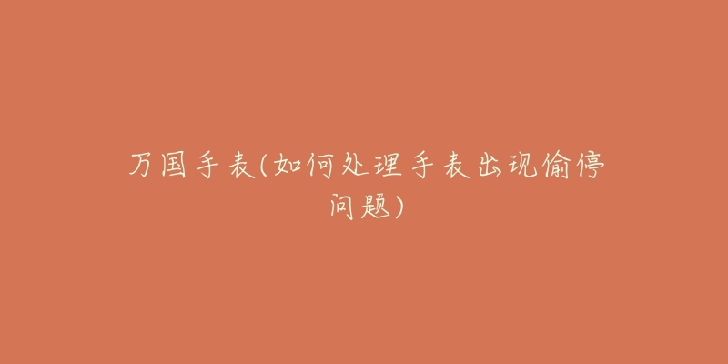 万国手表(如何处理手表出现偷停问题)-名表号 万国手表(如何处理手表出现偷停问题)