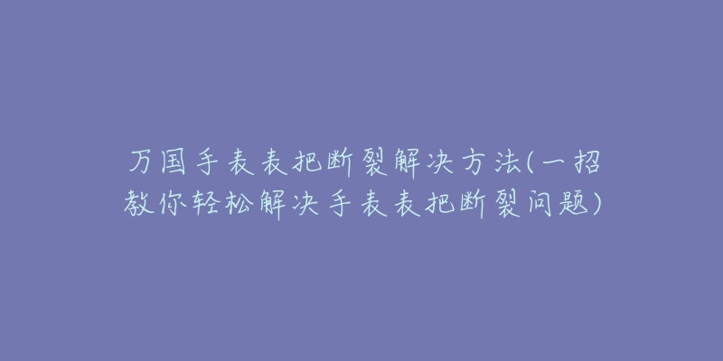 万国手表表把断裂解决方法(一招教你轻松解决手表表把断裂问题)-名表号 万国手表表把断裂解决方法(一招教你轻松解决手表表把断裂问题)