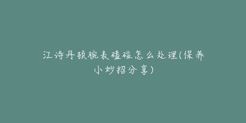 江诗丹顿腕表磕碰怎么处理(保养小妙招分享)-名表号 江诗丹顿腕表磕碰怎么处理(保养小妙招分享)