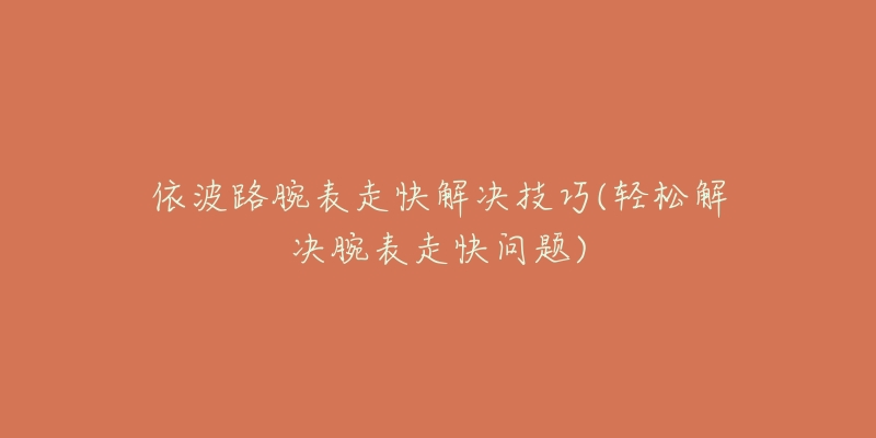 依波路腕表走快解决技巧(轻松解决腕表走快问题)-名表号 依波路腕表走快解决技巧(轻松解决腕表走快问题)