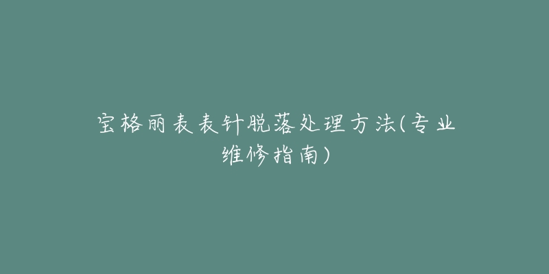 宝格丽表表针脱落处理方法(专业维修指南)-名表号 宝格丽表表针脱落处理方法(专业维修指南)