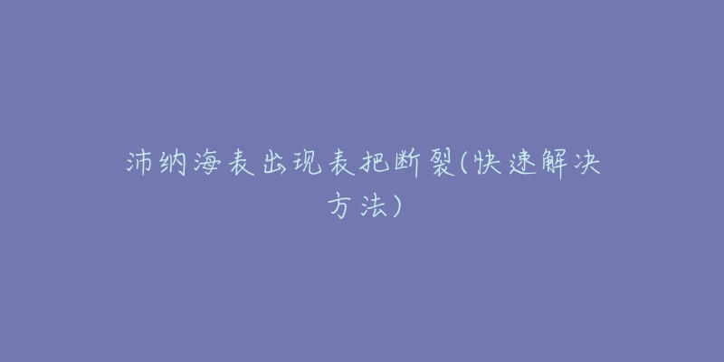 沛纳海表出现表把断裂(快速解决方法)-名表号 沛纳海表出现表把断裂(快速解决方法)