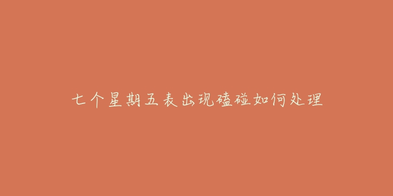 七个星期五表出现磕碰如何处理-名表号 七个星期五表出现磕碰如何处理