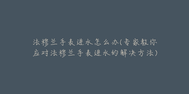 法穆兰手表进水怎么办(专家教你应对法穆兰手表进水的解决方法)-名表号 法穆兰手表进水怎么办(专家教你应对法穆兰手表进水的解决方法)