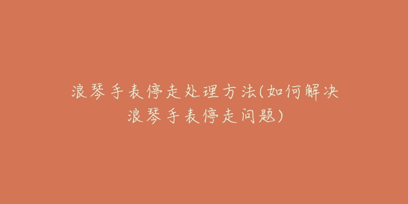 浪琴手表停走处理方法(如何解决浪琴手表停走问题)-名表号 浪琴手表停走处理方法(如何解决浪琴手表停走问题)