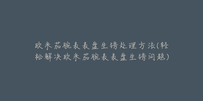 欧米茄腕表表盘生锈处理方法(轻松解决欧米茄腕表表盘生锈问题)-名表号 欧米茄腕表表盘生锈处理方法(轻松解决欧米茄腕表表盘生锈问题)