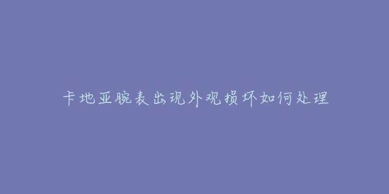 卡地亚腕表出现外观损坏如何处理-名表号 卡地亚腕表出现外观损坏如何处理