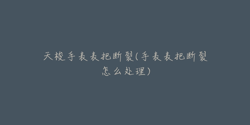 天梭手表表把断裂(手表表把断裂怎么处理)-名表号 天梭手表表把断裂(手表表把断裂怎么处理)