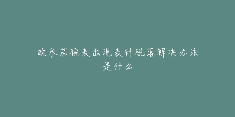 欧米茄腕表出现表针脱落解决办法是什么-名表号 欧米茄腕表出现表针脱落解决办法是什么
