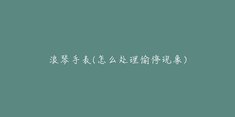 浪琴手表(怎么处理偷停现象)-名表号 浪琴手表(怎么处理偷停现象)