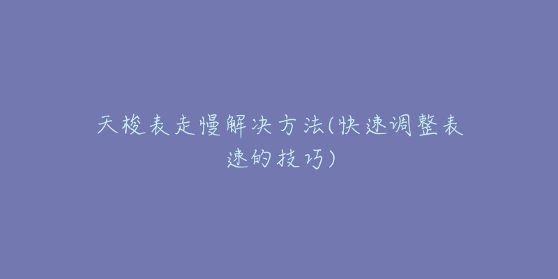 天梭表走慢解决方法(快速调整表速的技巧)-名表号 天梭表走慢解决方法(快速调整表速的技巧)