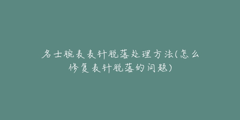 名士腕表表针脱落处理方法(怎么修复表针脱落的问题)-名表号 名士腕表表针脱落处理方法(怎么修复表针脱落的问题)