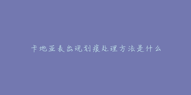 卡地亚表出现划痕处理方法是什么-名表号 卡地亚表出现划痕处理方法是什么