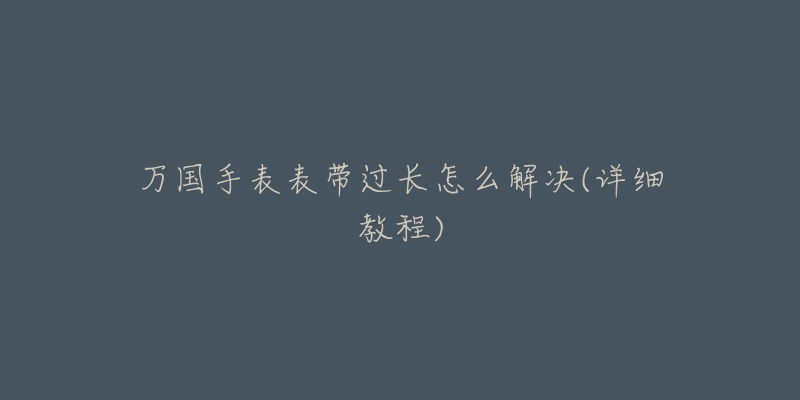 万国手表表带过长怎么解决(详细教程)-名表号 万国手表表带过长怎么解决(详细教程)