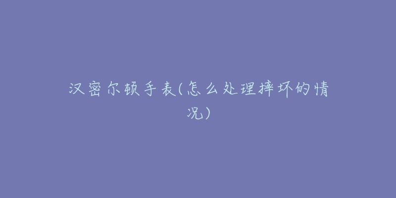 汉密尔顿手表(怎么处理摔坏的情况)-名表号 汉密尔顿手表(怎么处理摔坏的情况)