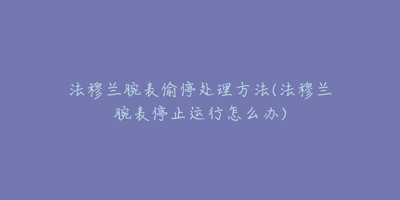 法穆兰腕表偷停处理方法(法穆兰腕表停止运行怎么办)-名表号 法穆兰腕表偷停处理方法(法穆兰腕表停止运行怎么办)