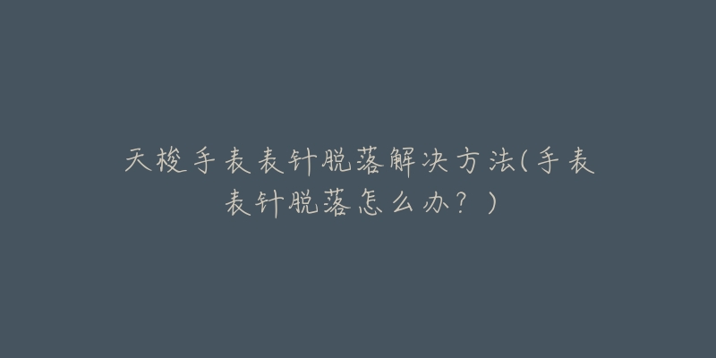 天梭手表表针脱落解决方法(手表表针脱落怎么办?)-名表号 天梭手表表针脱落解决方法(手表表针脱落怎么办?)
