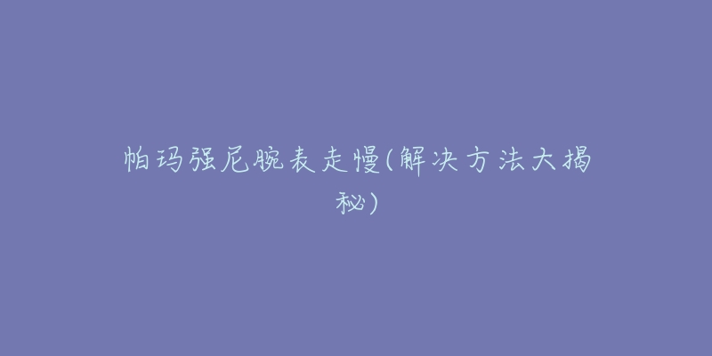 帕玛强尼腕表走慢(解决方法大揭秘)-名表号 帕玛强尼腕表走慢(解决方法大揭秘)
