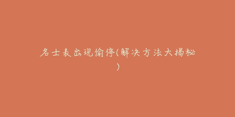 名士表出现偷停(解决方法大揭秘)-名表号 名士表出现偷停(解决方法大揭秘)