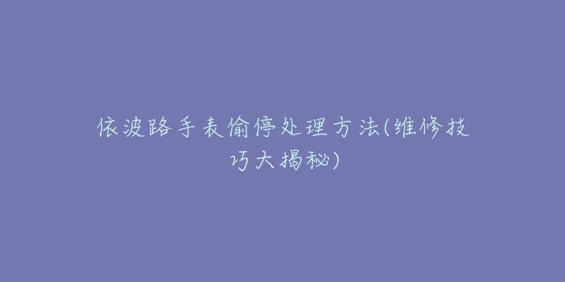依波路手表偷停处理方法(维修技巧大揭秘)-名表号 依波路手表偷停处理方法(维修技巧大揭秘)