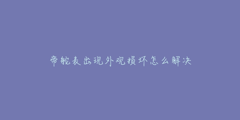 帝舵表出现外观损坏怎么解决-名表号 帝舵表出现外观损坏怎么解决