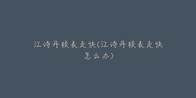 江诗丹顿表走快(江诗丹顿表走快怎么办)-名表号 江诗丹顿表走快(江诗丹顿表走快怎么办)