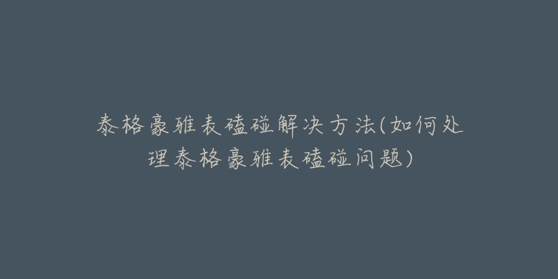 泰格豪雅表磕碰解决方法(如何处理泰格豪雅表磕碰问题)-名表号 泰格豪雅表磕碰解决方法(如何处理泰格豪雅表磕碰问题)