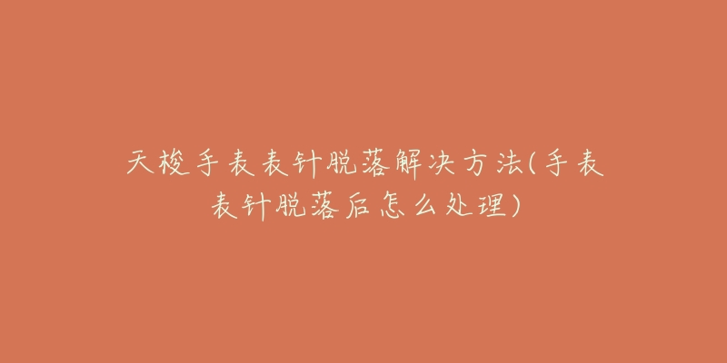 天梭手表表针脱落解决方法(手表表针脱落后怎么处理)-名表号 天梭手表表针脱落解决方法(手表表针脱落后怎么处理)