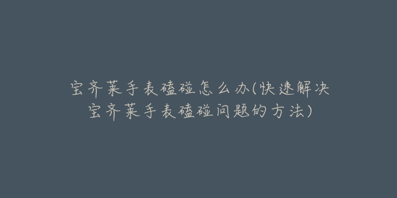 宝齐莱手表磕碰怎么办(快速解决宝齐莱手表磕碰问题的方法)-名表号 宝齐莱手表磕碰怎么办(快速解决宝齐莱手表磕碰问题的方法)