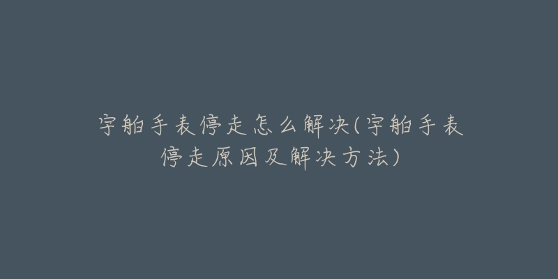 宇舶手表停走怎么解决(宇舶手表停走原因及解决方法)-名表号 宇舶手表停走怎么解决(宇舶手表停走原因及解决方法)