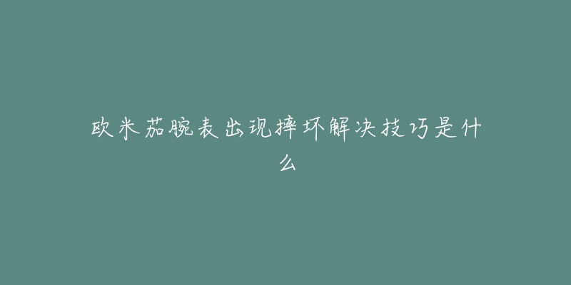 欧米茄腕表出现摔坏解决技巧是什么-名表号 欧米茄腕表出现摔坏解决技巧是什么