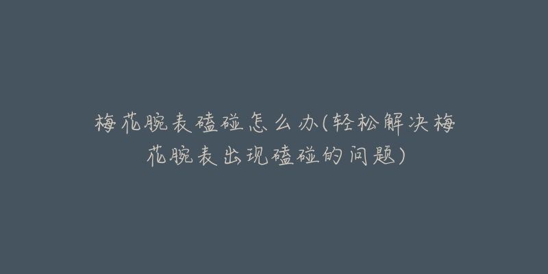 梅花腕表磕碰怎么办(轻松解决梅花腕表出现磕碰的问题)-名表号 梅花腕表磕碰怎么办(轻松解决梅花腕表出现磕碰的问题)