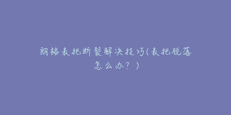 朗格表把断裂解决技巧(表把脱落怎么办?)-名表号 朗格表把断裂解决技巧(表把脱落怎么办?)