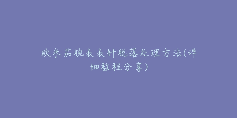 欧米茄腕表表针脱落处理方法(详细教程分享)-名表号 欧米茄腕表表针脱落处理方法(详细教程分享)