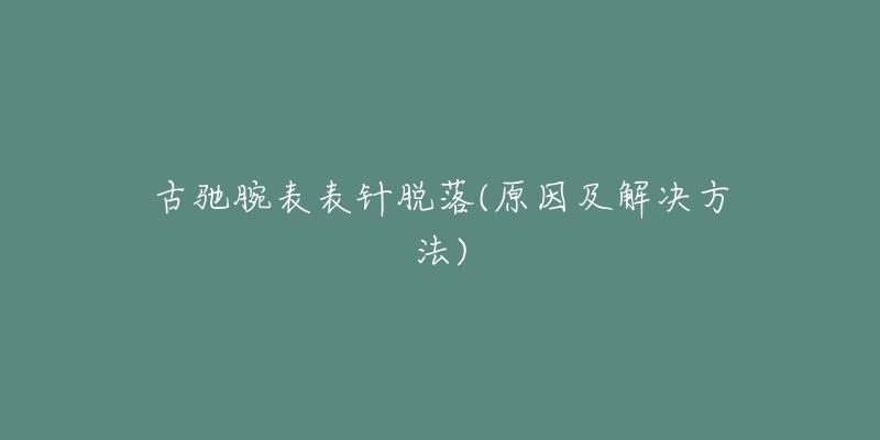 古驰腕表表针脱落(原因及解决方法)-名表号 古驰腕表表针脱落(原因及解决方法)