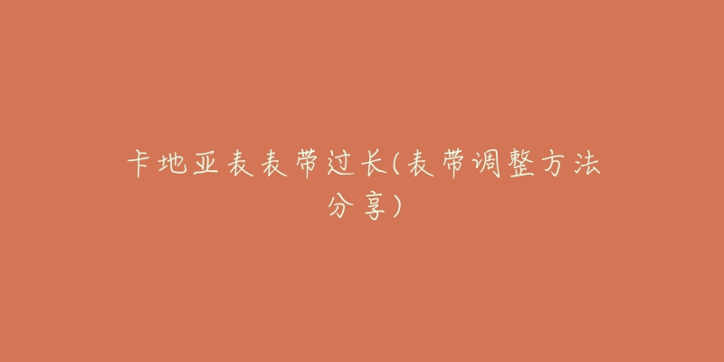 卡地亚表表带过长(表带调整方法分享)-名表号 卡地亚表表带过长(表带调整方法分享)