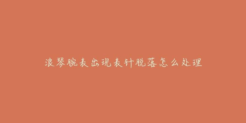 浪琴腕表出现表针脱落怎么处理-名表号 浪琴腕表出现表针脱落怎么处理