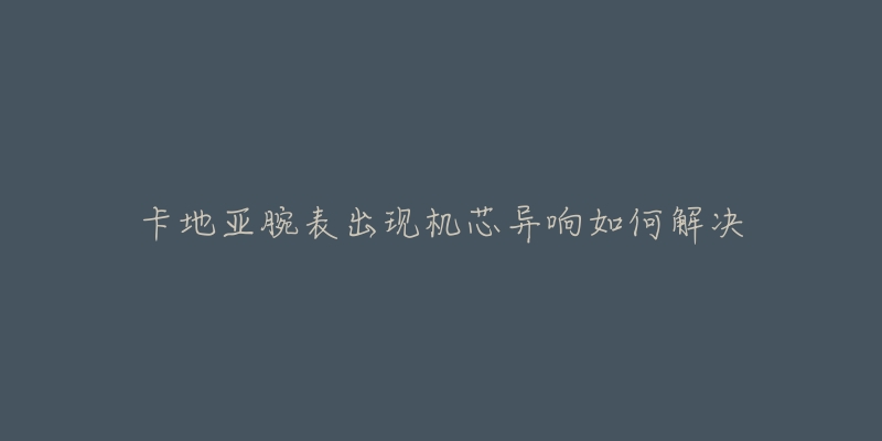 卡地亚腕表出现机芯异响如何解决-名表号 卡地亚腕表出现机芯异响如何解决