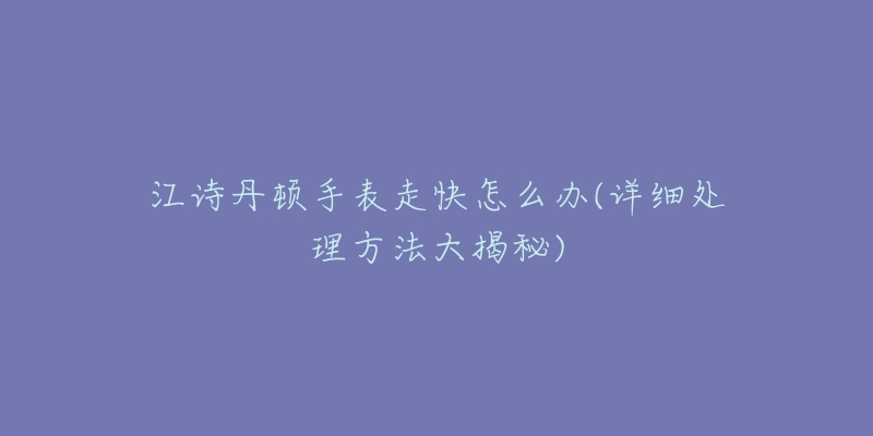 江诗丹顿手表走快怎么办(详细处理方法大揭秘)-名表号 江诗丹顿手表走快怎么办(详细处理方法大揭秘)