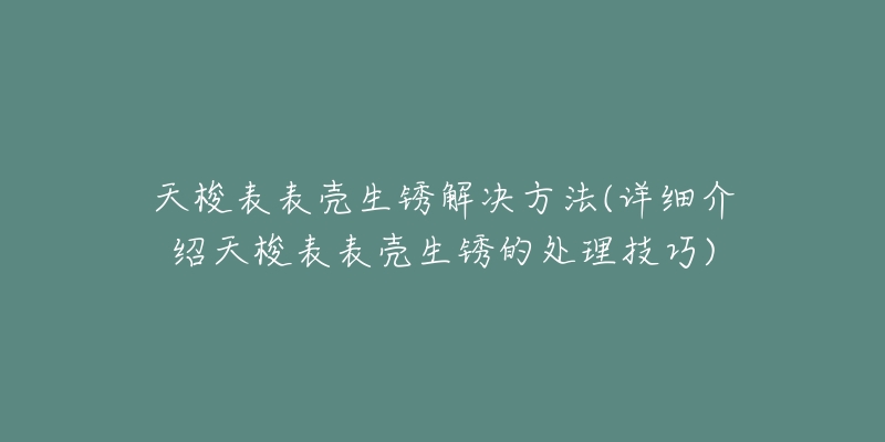 天梭表表壳生锈解决方法(详细介绍天梭表表壳生锈的处理技巧)-名表号 天梭表表壳生锈解决方法(详细介绍天梭表表壳生锈的处理技巧)