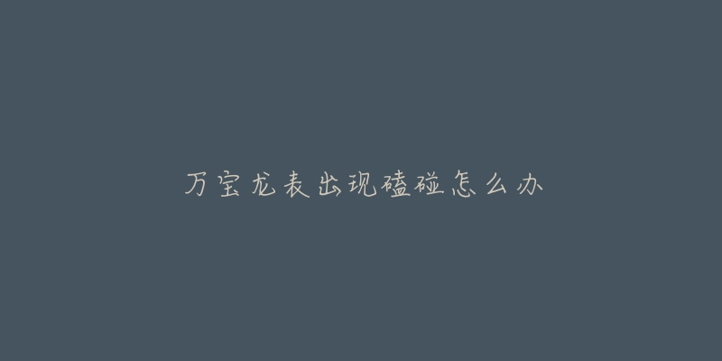 万宝龙表出现磕碰怎么办-名表号 万宝龙表出现磕碰怎么办