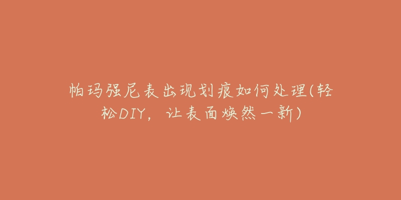 帕玛强尼表出现划痕如何处理(轻松DIY,让表面焕然一新)-名表号 帕玛强尼表出现划痕如何处理(轻松DIY,让表面焕然一新)