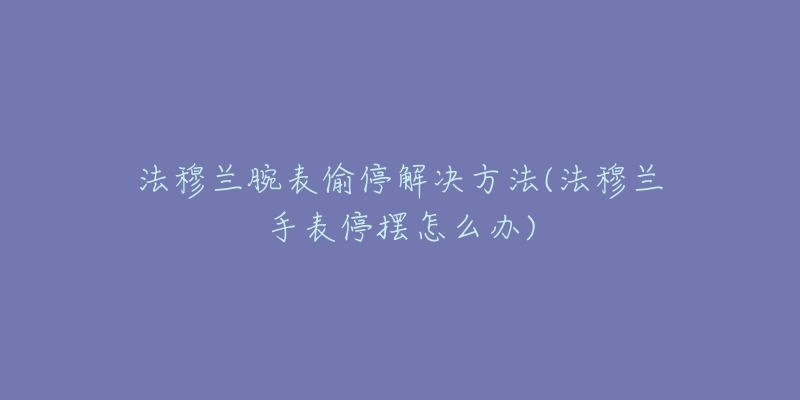 法穆兰腕表偷停解决方法(法穆兰手表停摆怎么办)-名表号 法穆兰腕表偷停解决方法(法穆兰手表停摆怎么办)