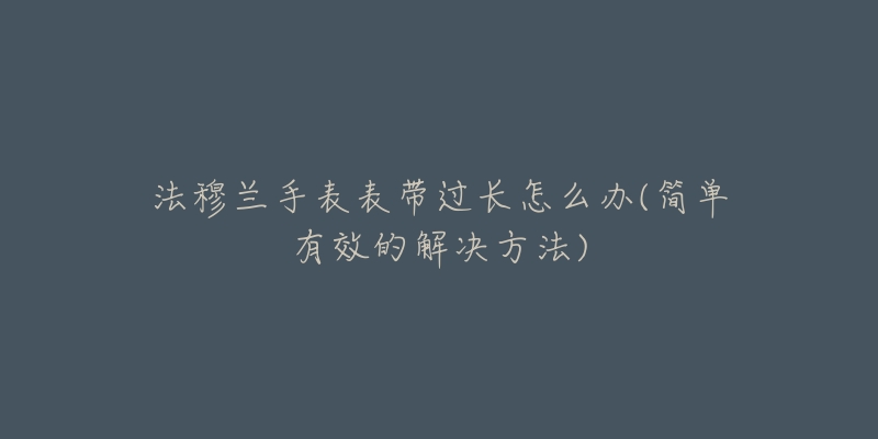 法穆兰手表表带过长怎么办(简单有效的解决方法)-名表号 法穆兰手表表带过长怎么办(简单有效的解决方法)