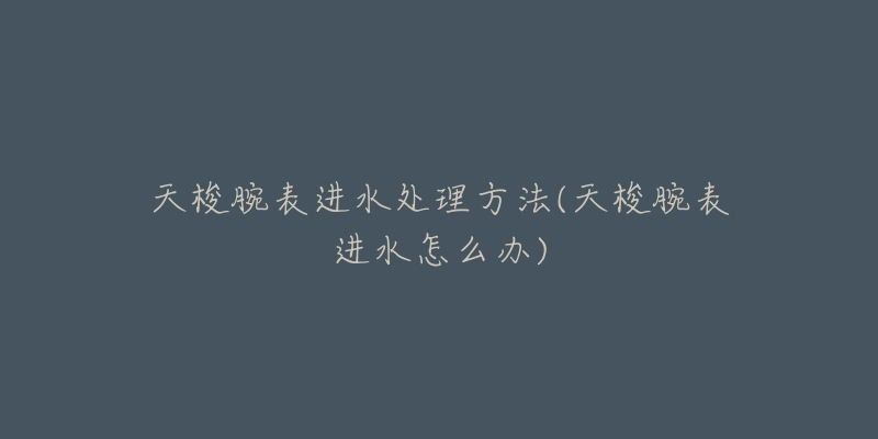天梭腕表进水处理方法(天梭腕表进水怎么办)-名表号 天梭腕表进水处理方法(天梭腕表进水怎么办)
